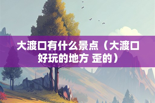 大渡口有什么景点（大渡口好玩的地方 歪的）